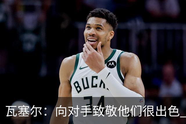 瓦塞尔：向对手致敬他们很出色 我们本季很棒打破了很多人的质疑